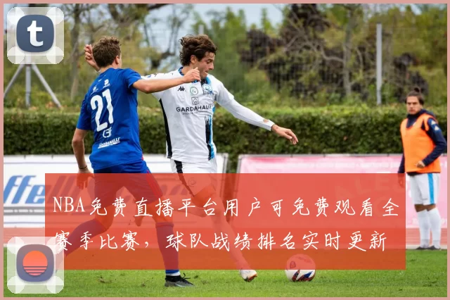 NBA免费直播平台用户可免费观看全赛季比赛,球队战绩排名实时更新