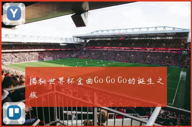 揭秘世界杯金曲Go Go Go的诞生之旅