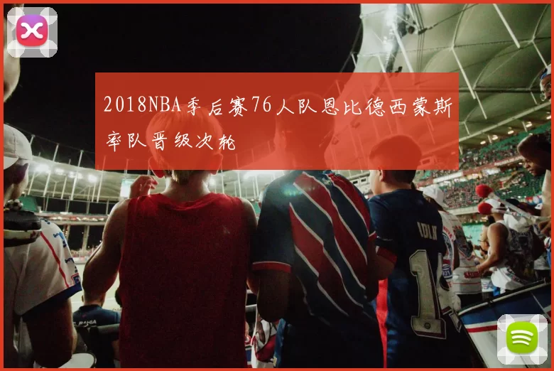 2018NBA季后赛76人队恩比德西蒙斯率队晋级次轮