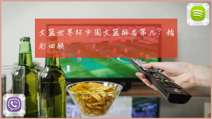 女篮世界杯中国女篮排名第几?精彩回顾