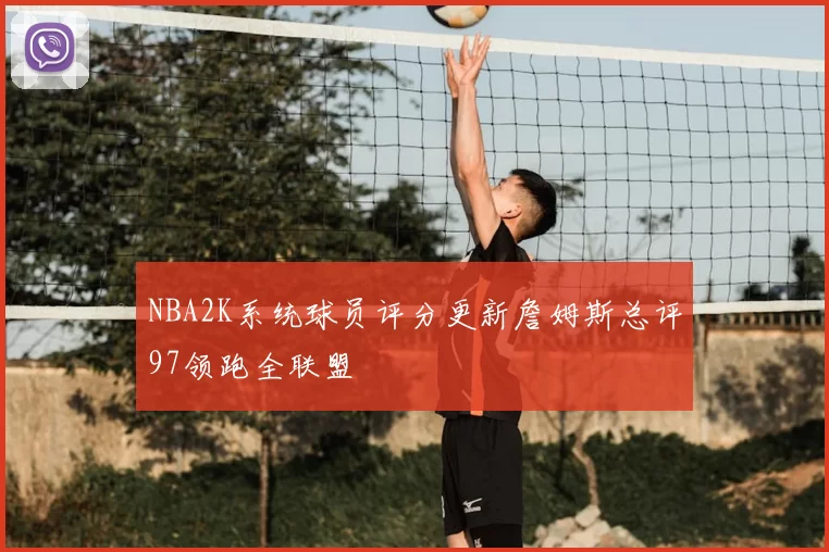 NBA2K系统球员评分更新詹姆斯总评97领跑全联盟
