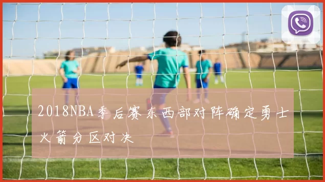 2018NBA季后赛东西部对阵确定勇士火箭分区对决