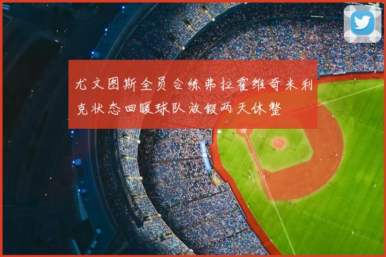 尤文图斯全员合练弗拉霍维奇米利克状态回暖球队放假两天休整