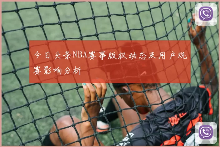 今日头条NBA赛事版权动态及用户观赛影响分析