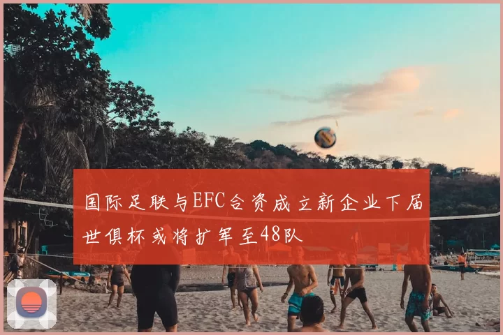 国际足联与EFC合资成立新企业下届世俱杯或将扩军至48队