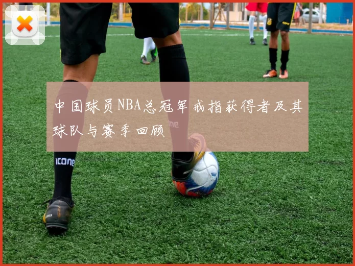 中国球员NBA总冠军戒指获得者及其球队与赛季回顾