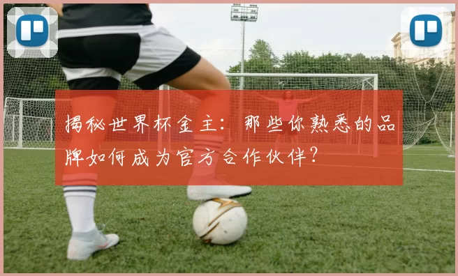 揭秘世界杯金主:那些你熟悉的品牌如何成为官方合作伙伴?