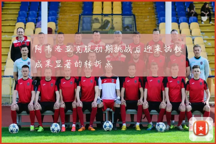阿韦洛亚克服初期挑战后迎来执教成果显著的转折点