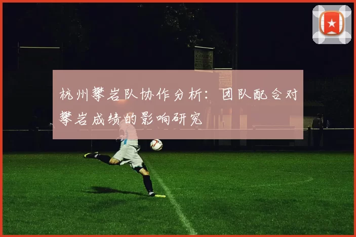 杭州攀岩队协作分析:团队配合对攀岩成绩的影响研究
