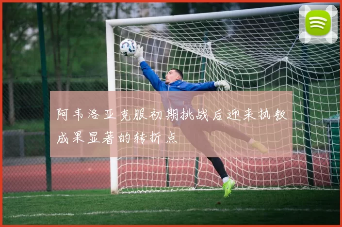 阿韦洛亚克服初期挑战后迎来执教成果显著的转折点