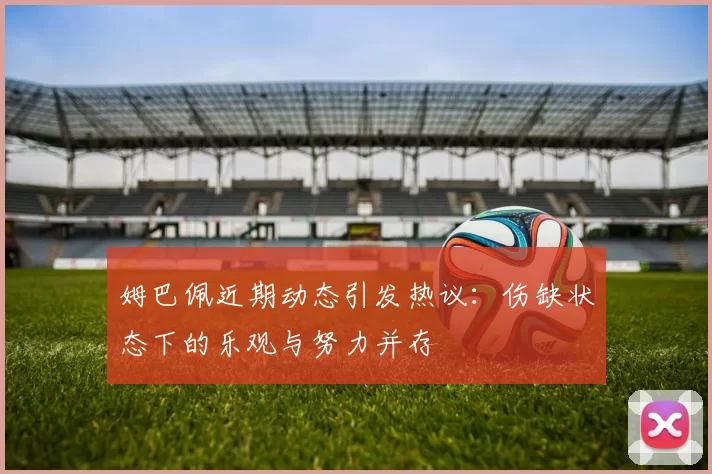 姆巴佩近期动态引发热议:伤缺状态下的乐观与努力并存