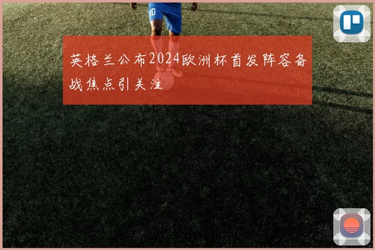英格兰公布2024欧洲杯首发阵容备战焦点引关注