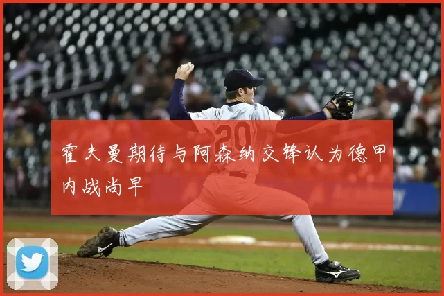 霍夫曼期待与阿森纳交锋认为德甲内战尚早