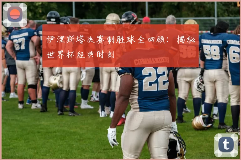 伊涅斯塔决赛制胜球全回顾:揭秘世界杯经典时刻