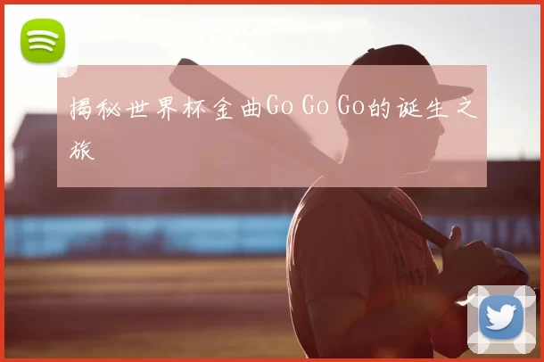 揭秘世界杯金曲Go Go Go的诞生之旅