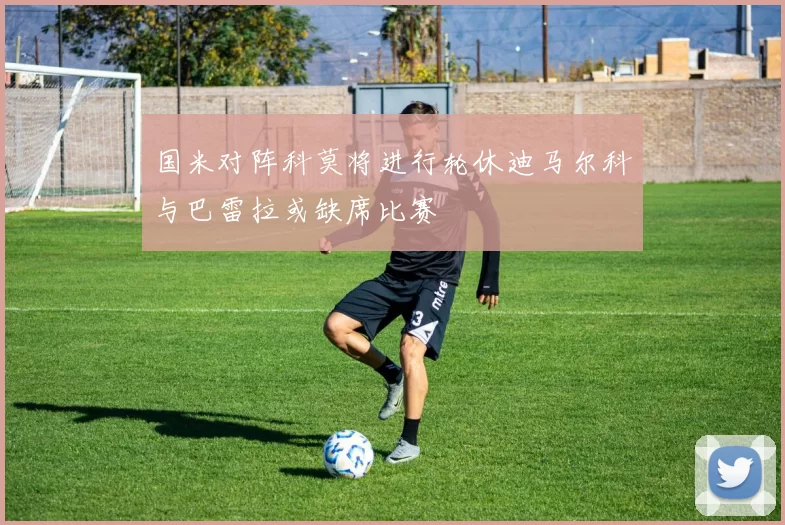 国米对阵科莫将进行轮休迪马尔科与巴雷拉或缺席比赛