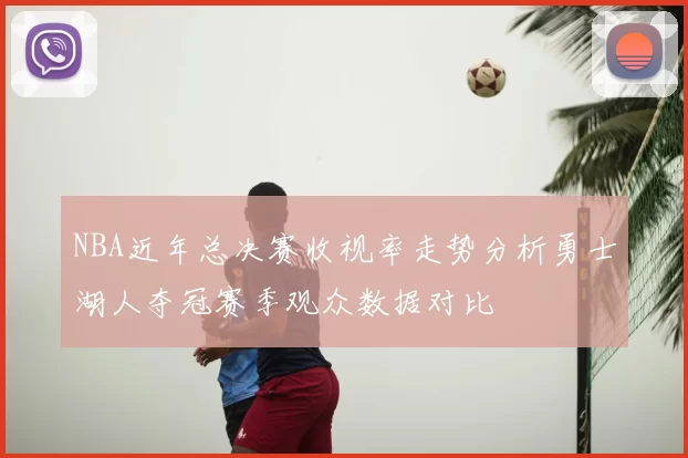 NBA近年总决赛收视率走势分析勇士湖人夺冠赛季观众数据对比