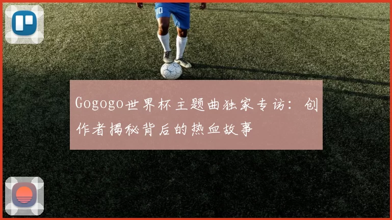 Gogogo世界杯主题曲独家专访:创作者揭秘背后的热血故事