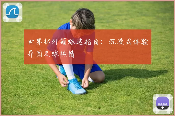 世界杯外籍球迷指南:沉浸式体验异国足球热情