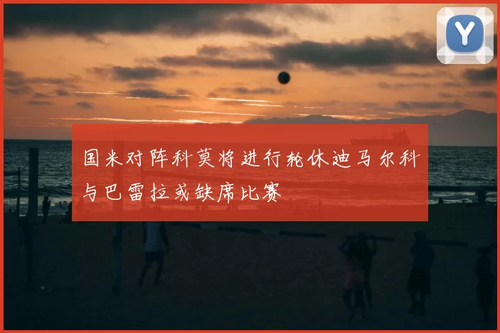 国米对阵科莫将进行轮休迪马尔科与巴雷拉或缺席比赛