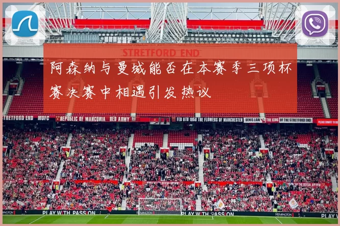 阿森纳与曼城能否在本赛季三项杯赛决赛中相遇引发热议