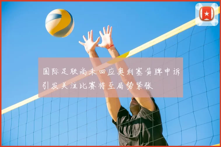 国际足联尚未回应奥利塞黄牌申诉引发关注比赛将至局势紧张